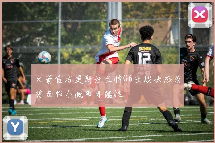 火箭官方更新杜兰特G6出战状态或将面临小概率可能性