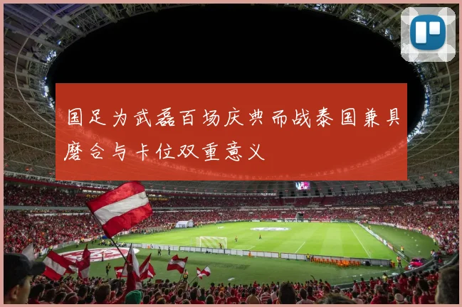 国足为武磊百场庆典而战泰国兼具磨合与卡位双重意义