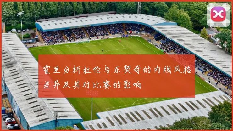 霍里分析杜伦与东契奇的内线风格差异及其对比赛的影响
