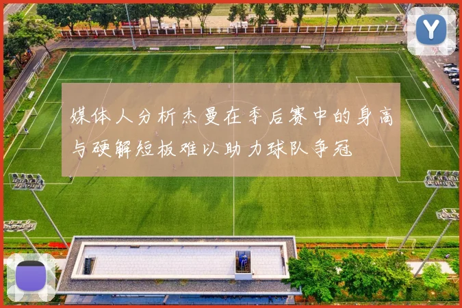 媒体人分析杰曼在季后赛中的身高与硬解短板难以助力球队争冠