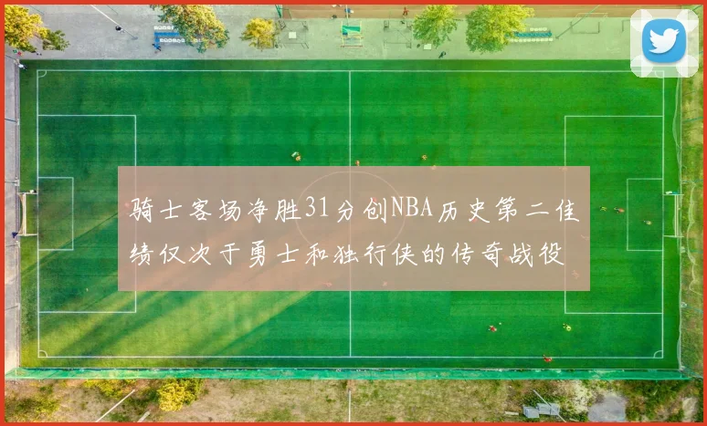 骑士客场净胜31分创NBA历史第二佳绩仅次于勇士和独行侠的传奇战役
