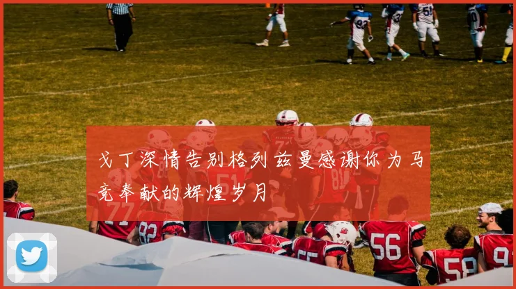 戈丁深情告别格列兹曼感谢你为马竞奉献的辉煌岁月
