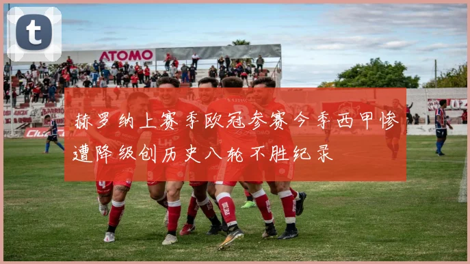 赫罗纳上赛季欧冠参赛今季西甲惨遭降级创历史八轮不胜纪录