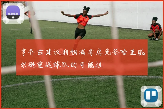亨乔兹建议利物浦考虑免签哈里威尔逊重返球队的可能性