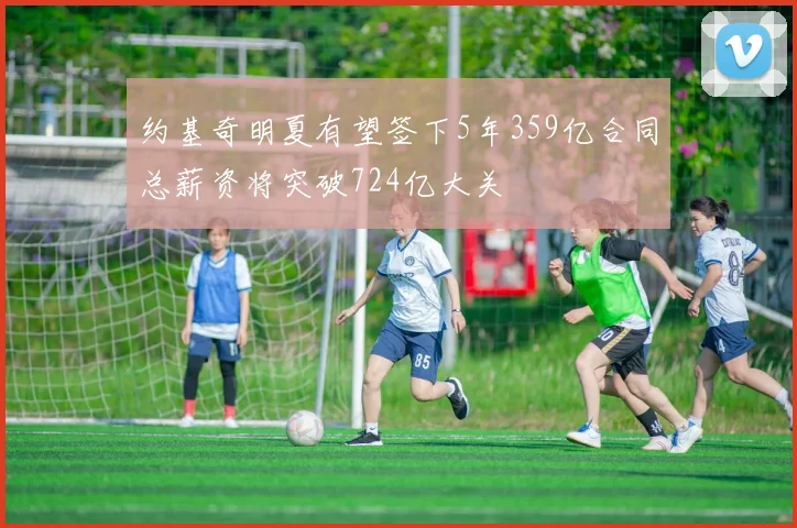 约基奇明夏有望签下5年359亿合同总薪资将突破724亿大关