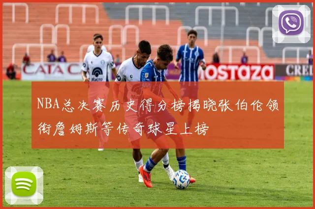 NBA总决赛历史得分榜揭晓张伯伦领衔詹姆斯等传奇球星上榜