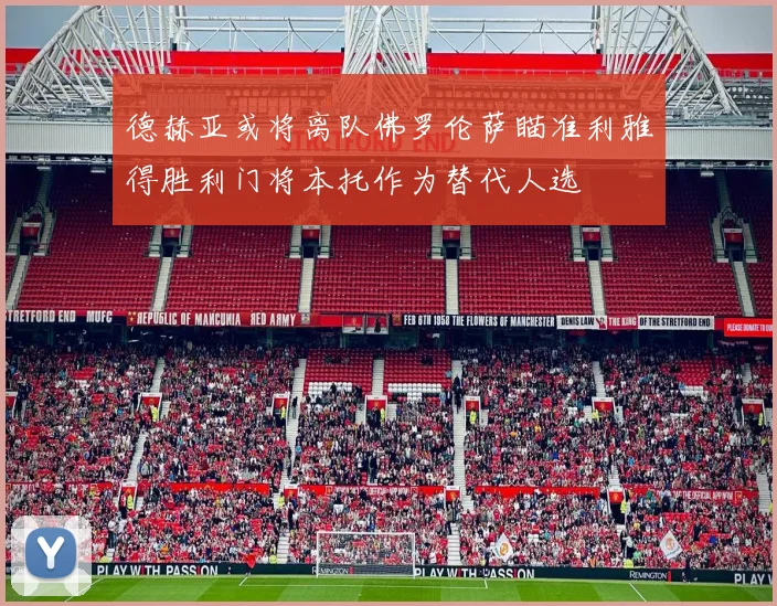 德赫亚或将离队佛罗伦萨瞄准利雅得胜利门将本托作为替代人选