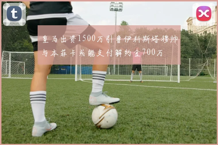 皇马出资1500万引鲁伊科斯塔穆帅与本菲卡或能支付解约金700万