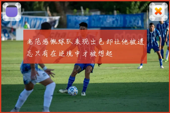老范感慨球队表现出色却让他被遗忘只有在逆境中才被想起