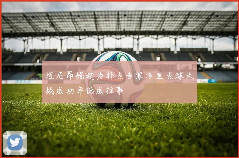 迈尼昂崛起为扑点专家洛里点球大战成功率低成往事