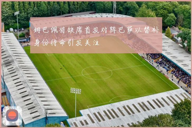 姆巴佩将缺席首发对阵巴萨以替补身份待命引发关注