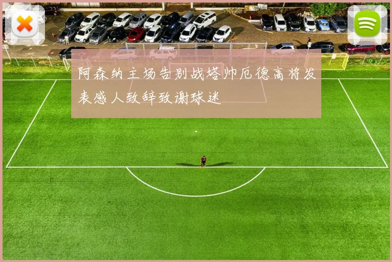 阿森纳主场告别战塔帅厄德高将发表感人致辞致谢球迷
