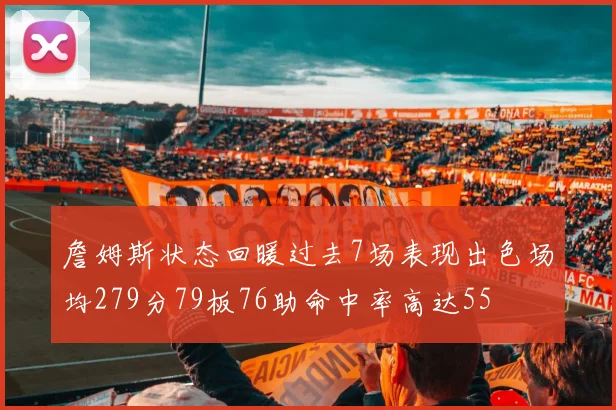 詹姆斯状态回暖过去7场表现出色场均279分79板76助命中率高达55