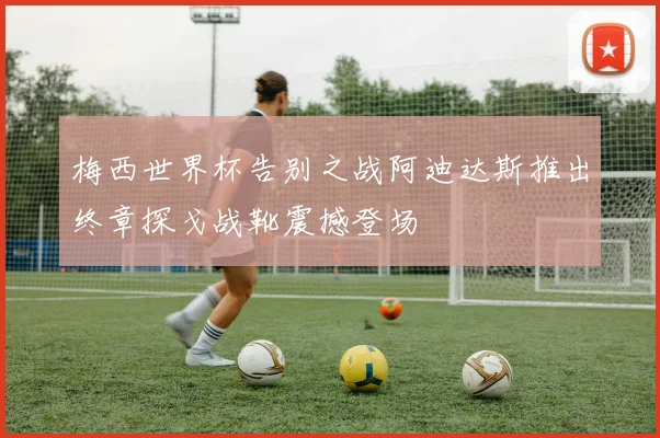 梅西世界杯告别之战阿迪达斯推出终章探戈战靴震撼登场