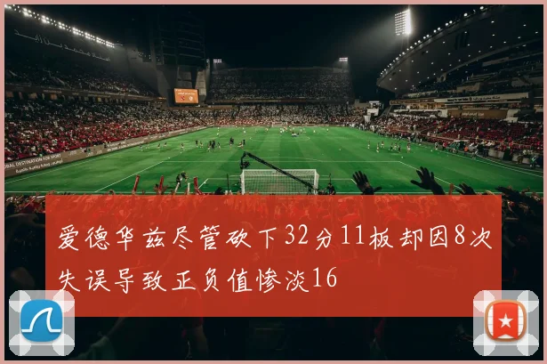 爱德华兹尽管砍下32分11板却因8次失误导致正负值惨淡16